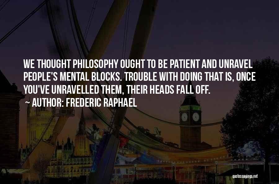 Frederic Raphael Quotes: We Thought Philosophy Ought To Be Patient And Unravel People's Mental Blocks. Trouble With Doing That Is, Once You've Unravelled