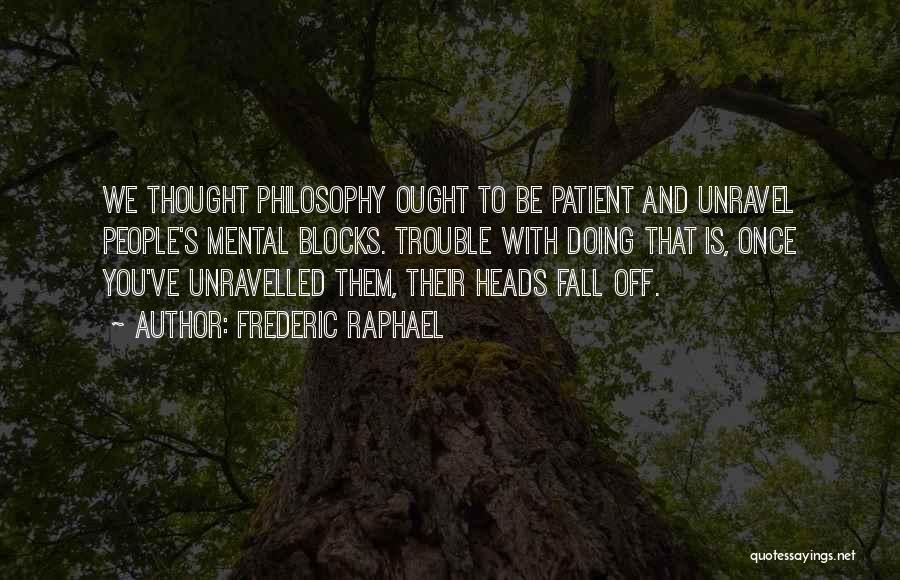 Frederic Raphael Quotes: We Thought Philosophy Ought To Be Patient And Unravel People's Mental Blocks. Trouble With Doing That Is, Once You've Unravelled