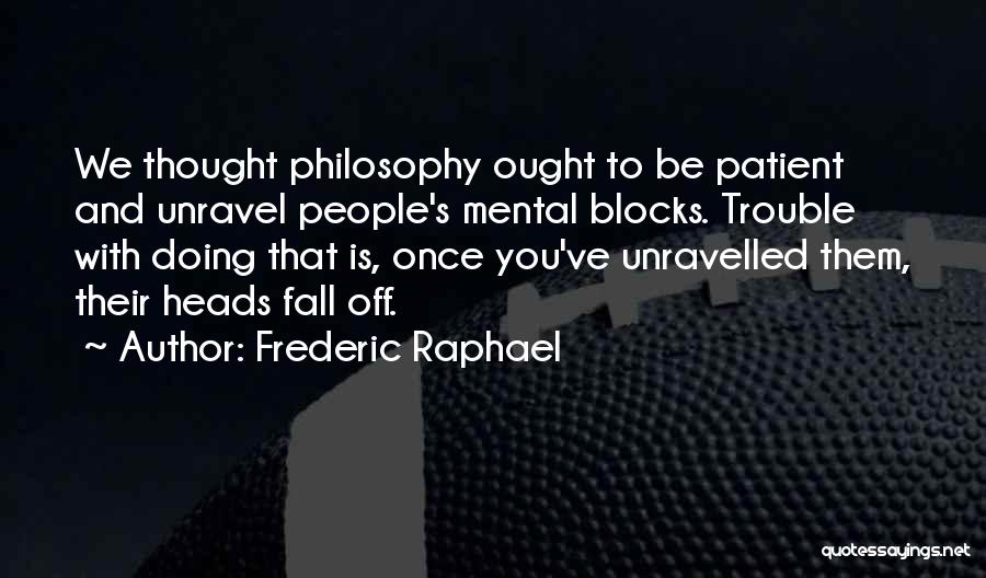 Frederic Raphael Quotes: We Thought Philosophy Ought To Be Patient And Unravel People's Mental Blocks. Trouble With Doing That Is, Once You've Unravelled