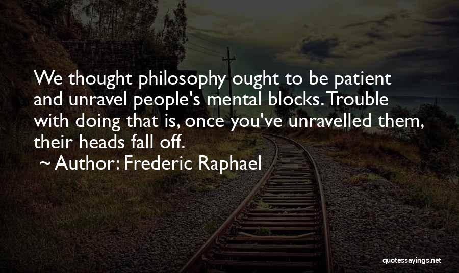 Frederic Raphael Quotes: We Thought Philosophy Ought To Be Patient And Unravel People's Mental Blocks. Trouble With Doing That Is, Once You've Unravelled