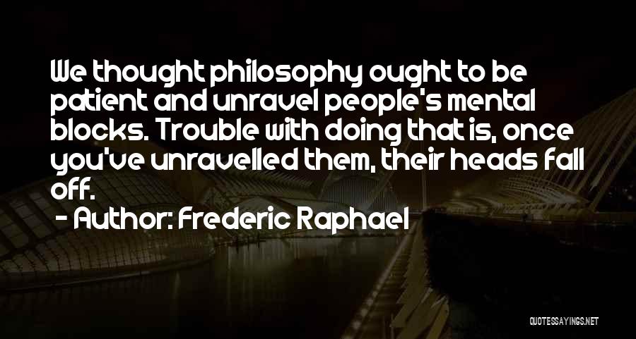 Frederic Raphael Quotes: We Thought Philosophy Ought To Be Patient And Unravel People's Mental Blocks. Trouble With Doing That Is, Once You've Unravelled