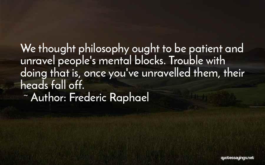 Frederic Raphael Quotes: We Thought Philosophy Ought To Be Patient And Unravel People's Mental Blocks. Trouble With Doing That Is, Once You've Unravelled