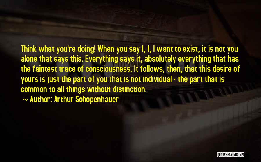 Arthur Schopenhauer Quotes: Think What You're Doing! When You Say I, I, I Want To Exist, It Is Not You Alone That Says