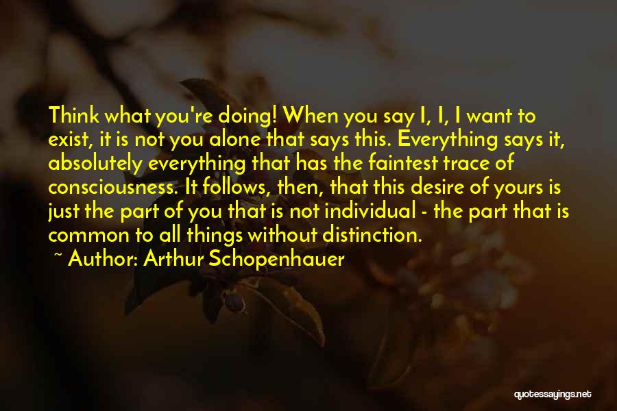 Arthur Schopenhauer Quotes: Think What You're Doing! When You Say I, I, I Want To Exist, It Is Not You Alone That Says