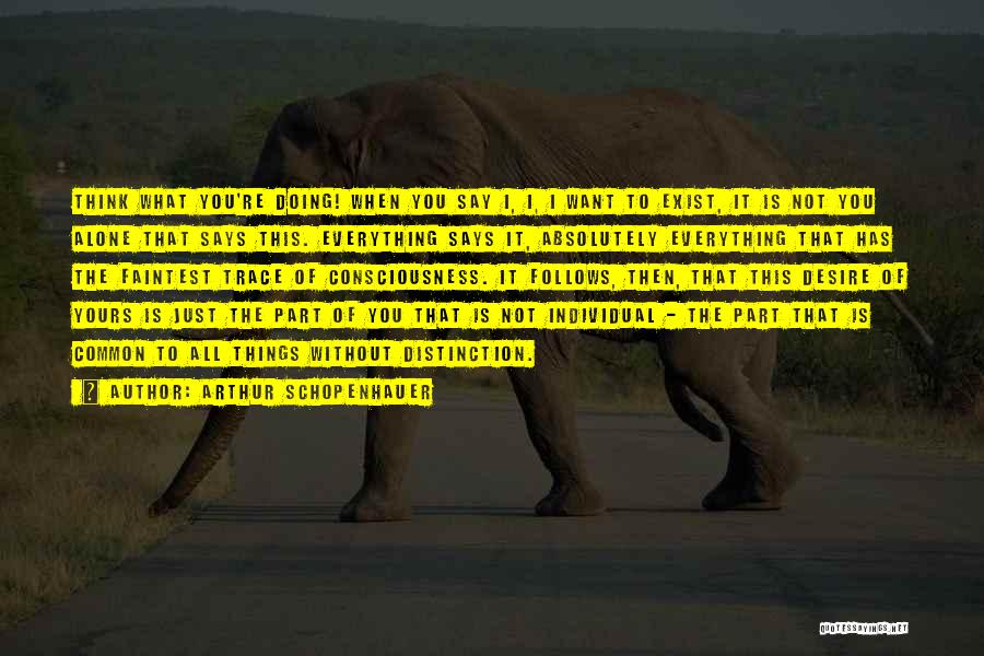 Arthur Schopenhauer Quotes: Think What You're Doing! When You Say I, I, I Want To Exist, It Is Not You Alone That Says