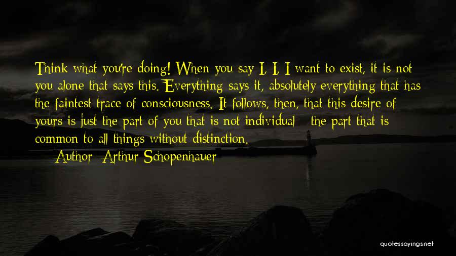 Arthur Schopenhauer Quotes: Think What You're Doing! When You Say I, I, I Want To Exist, It Is Not You Alone That Says