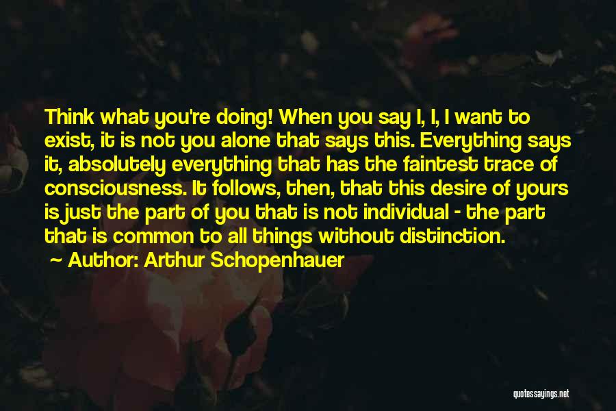 Arthur Schopenhauer Quotes: Think What You're Doing! When You Say I, I, I Want To Exist, It Is Not You Alone That Says