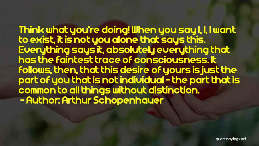 Arthur Schopenhauer Quotes: Think What You're Doing! When You Say I, I, I Want To Exist, It Is Not You Alone That Says