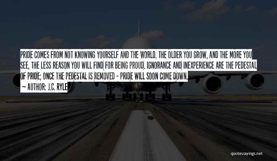 J.C. Ryle Quotes: Pride Comes From Not Knowing Yourself And The World. The Older You Grow, And The More You See, The Less