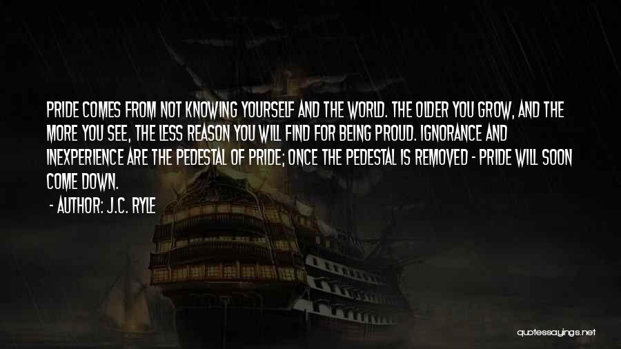 J.C. Ryle Quotes: Pride Comes From Not Knowing Yourself And The World. The Older You Grow, And The More You See, The Less