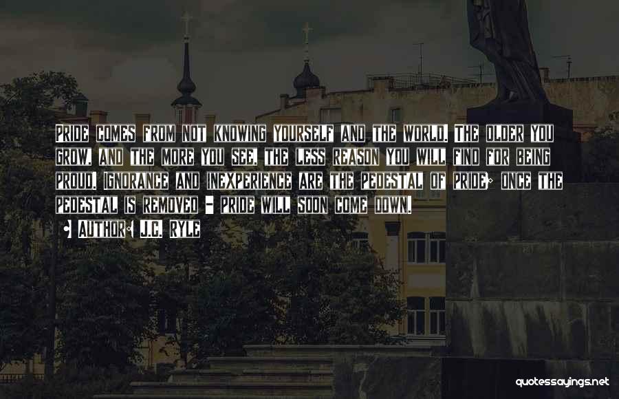 J.C. Ryle Quotes: Pride Comes From Not Knowing Yourself And The World. The Older You Grow, And The More You See, The Less