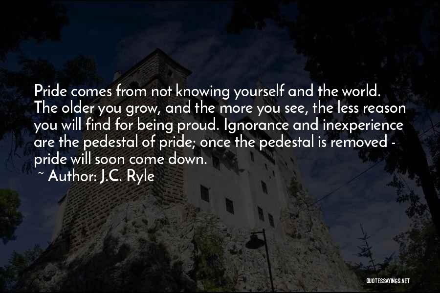 J.C. Ryle Quotes: Pride Comes From Not Knowing Yourself And The World. The Older You Grow, And The More You See, The Less