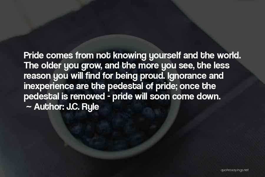 J.C. Ryle Quotes: Pride Comes From Not Knowing Yourself And The World. The Older You Grow, And The More You See, The Less