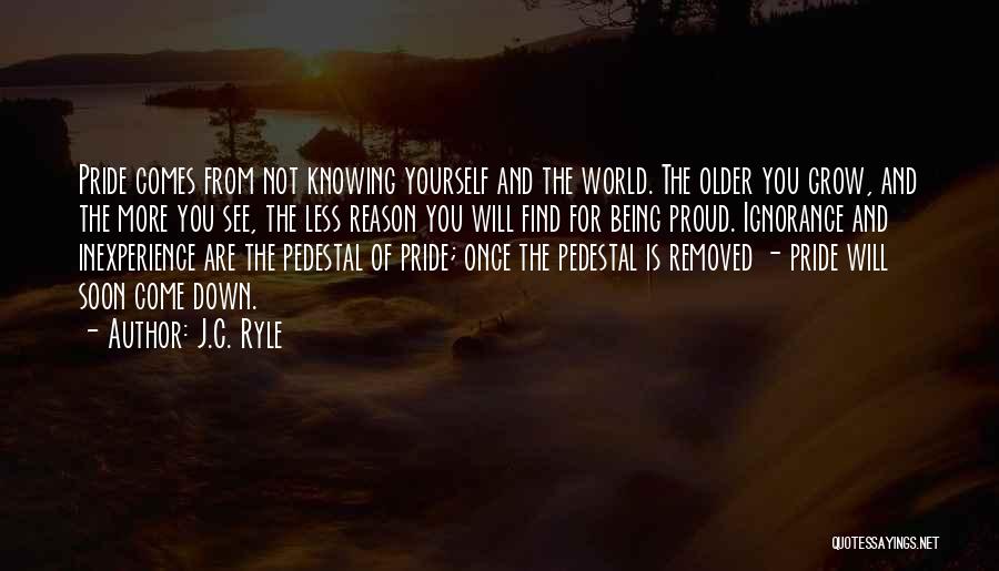 J.C. Ryle Quotes: Pride Comes From Not Knowing Yourself And The World. The Older You Grow, And The More You See, The Less