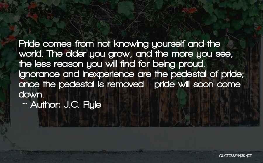 J.C. Ryle Quotes: Pride Comes From Not Knowing Yourself And The World. The Older You Grow, And The More You See, The Less
