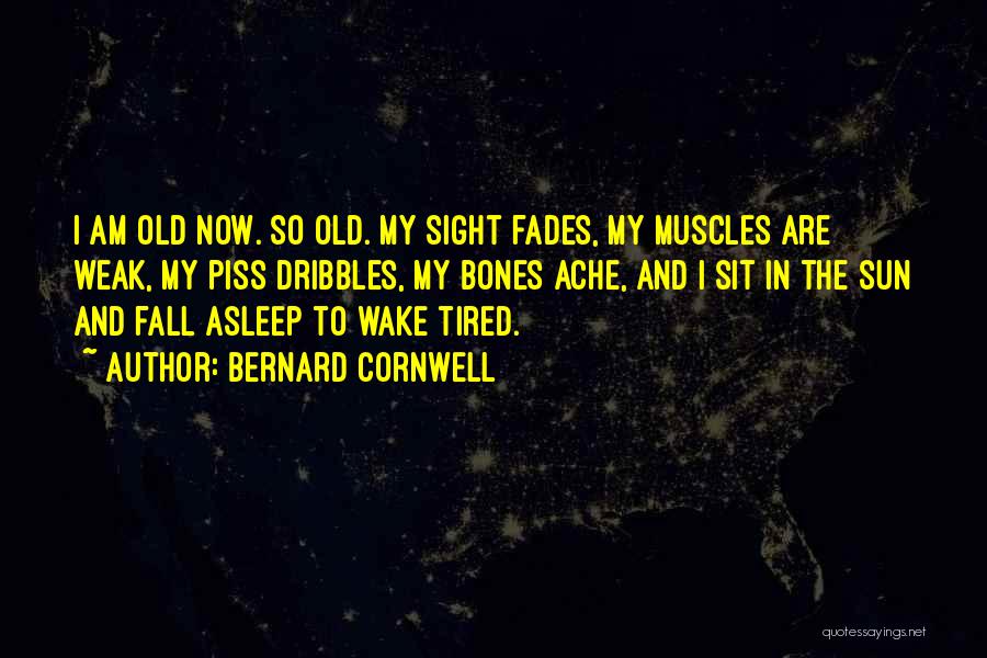 Bernard Cornwell Quotes: I Am Old Now. So Old. My Sight Fades, My Muscles Are Weak, My Piss Dribbles, My Bones Ache, And