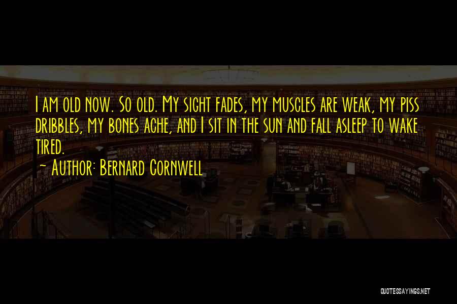 Bernard Cornwell Quotes: I Am Old Now. So Old. My Sight Fades, My Muscles Are Weak, My Piss Dribbles, My Bones Ache, And