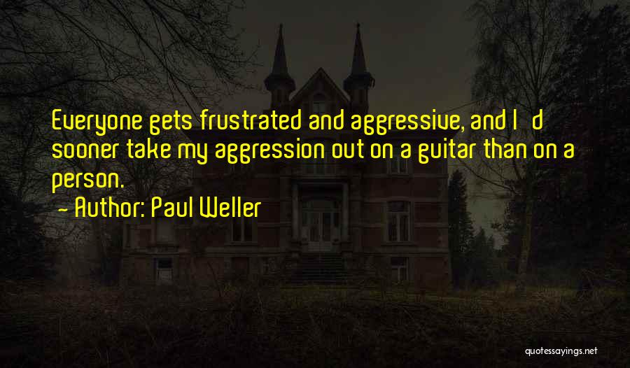 Paul Weller Quotes: Everyone Gets Frustrated And Aggressive, And I'd Sooner Take My Aggression Out On A Guitar Than On A Person.