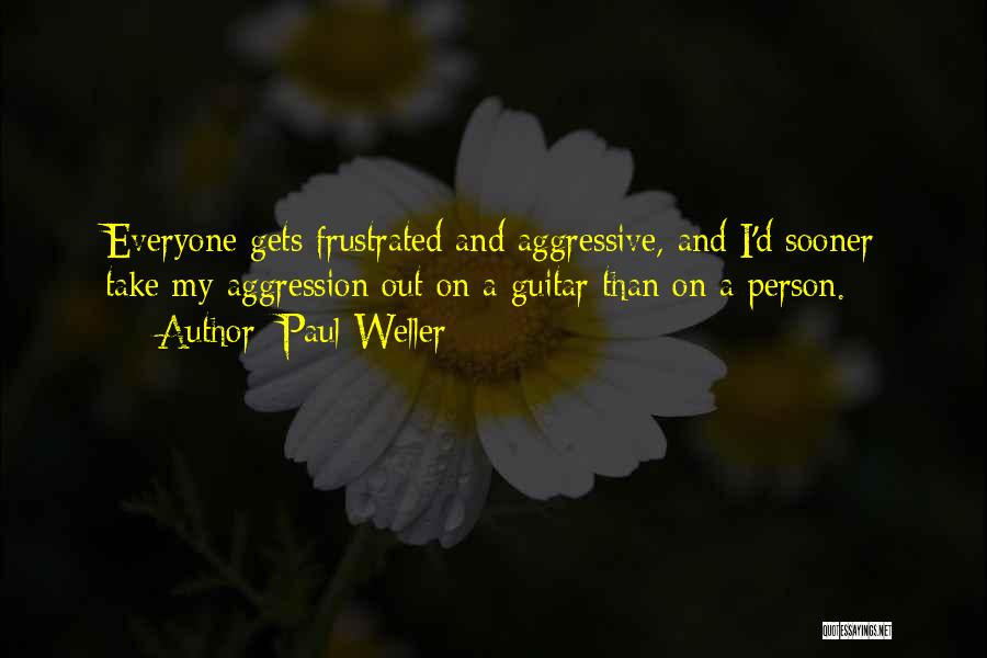 Paul Weller Quotes: Everyone Gets Frustrated And Aggressive, And I'd Sooner Take My Aggression Out On A Guitar Than On A Person.