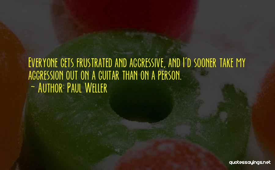 Paul Weller Quotes: Everyone Gets Frustrated And Aggressive, And I'd Sooner Take My Aggression Out On A Guitar Than On A Person.