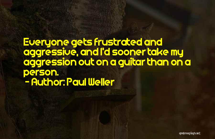 Paul Weller Quotes: Everyone Gets Frustrated And Aggressive, And I'd Sooner Take My Aggression Out On A Guitar Than On A Person.