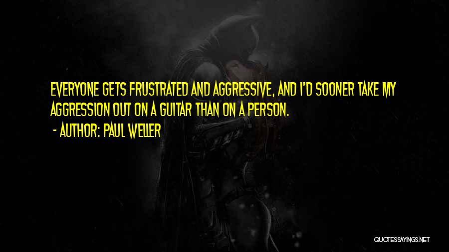 Paul Weller Quotes: Everyone Gets Frustrated And Aggressive, And I'd Sooner Take My Aggression Out On A Guitar Than On A Person.