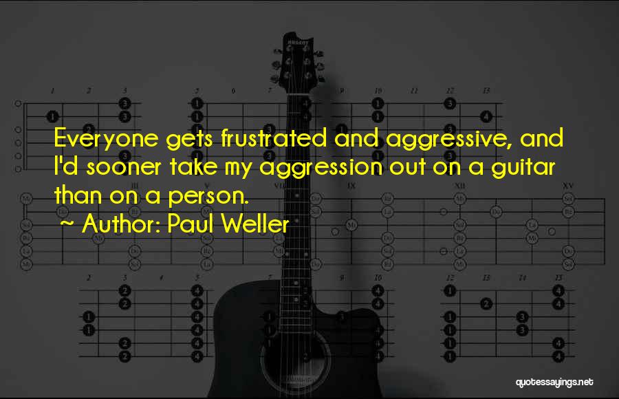 Paul Weller Quotes: Everyone Gets Frustrated And Aggressive, And I'd Sooner Take My Aggression Out On A Guitar Than On A Person.