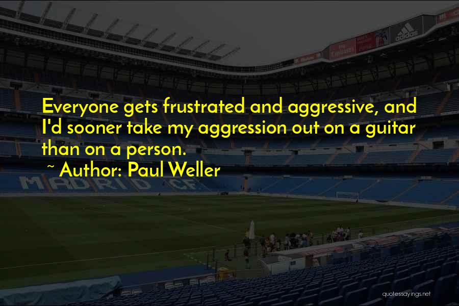 Paul Weller Quotes: Everyone Gets Frustrated And Aggressive, And I'd Sooner Take My Aggression Out On A Guitar Than On A Person.