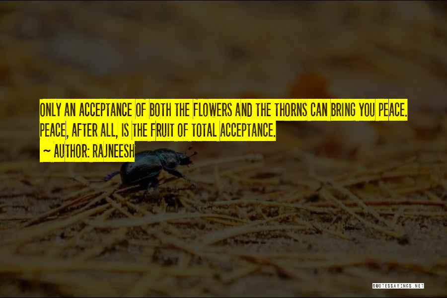 Rajneesh Quotes: Only An Acceptance Of Both The Flowers And The Thorns Can Bring You Peace. Peace, After All, Is The Fruit