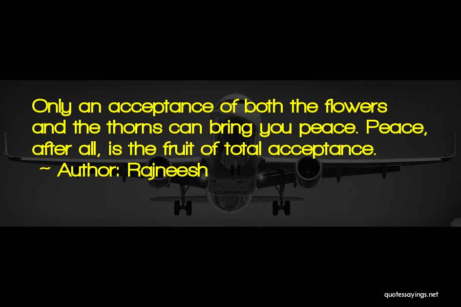 Rajneesh Quotes: Only An Acceptance Of Both The Flowers And The Thorns Can Bring You Peace. Peace, After All, Is The Fruit