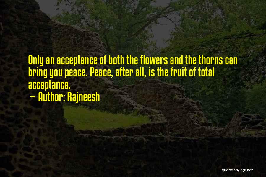 Rajneesh Quotes: Only An Acceptance Of Both The Flowers And The Thorns Can Bring You Peace. Peace, After All, Is The Fruit