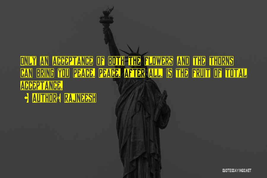 Rajneesh Quotes: Only An Acceptance Of Both The Flowers And The Thorns Can Bring You Peace. Peace, After All, Is The Fruit