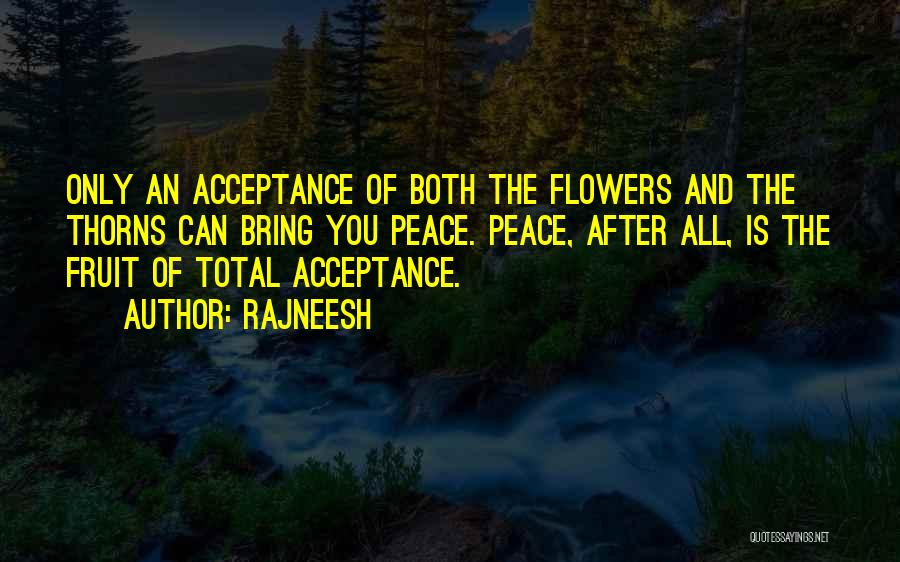 Rajneesh Quotes: Only An Acceptance Of Both The Flowers And The Thorns Can Bring You Peace. Peace, After All, Is The Fruit