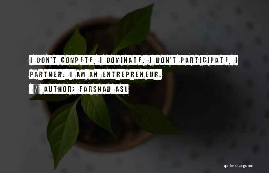 Farshad Asl Quotes: I Don't Compete, I Dominate. I Don't Participate, I Partner. I Am An Entrepreneur.