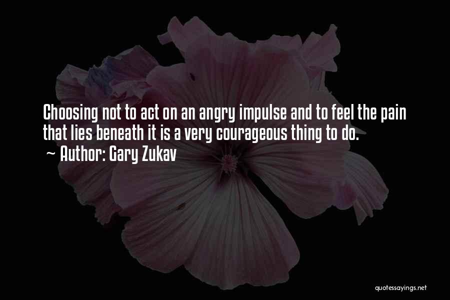 Gary Zukav Quotes: Choosing Not To Act On An Angry Impulse And To Feel The Pain That Lies Beneath It Is A Very