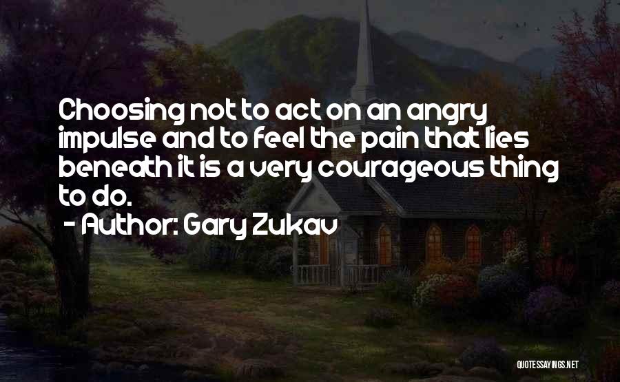 Gary Zukav Quotes: Choosing Not To Act On An Angry Impulse And To Feel The Pain That Lies Beneath It Is A Very