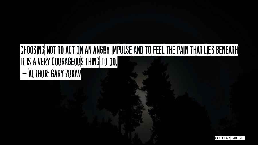 Gary Zukav Quotes: Choosing Not To Act On An Angry Impulse And To Feel The Pain That Lies Beneath It Is A Very