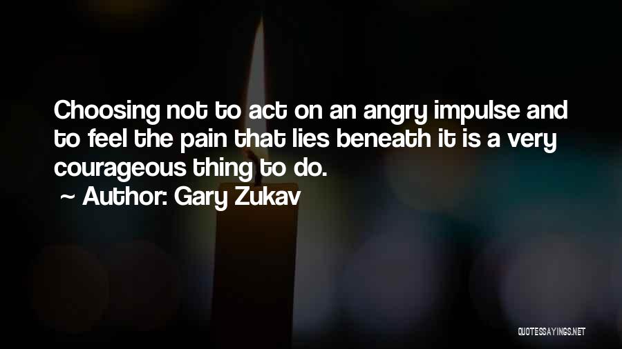 Gary Zukav Quotes: Choosing Not To Act On An Angry Impulse And To Feel The Pain That Lies Beneath It Is A Very