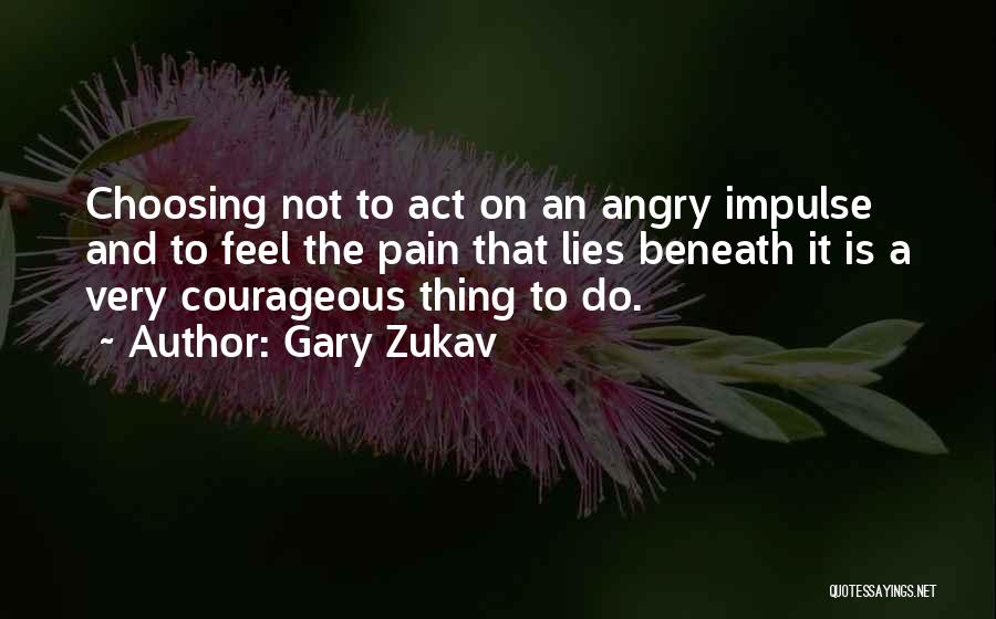 Gary Zukav Quotes: Choosing Not To Act On An Angry Impulse And To Feel The Pain That Lies Beneath It Is A Very