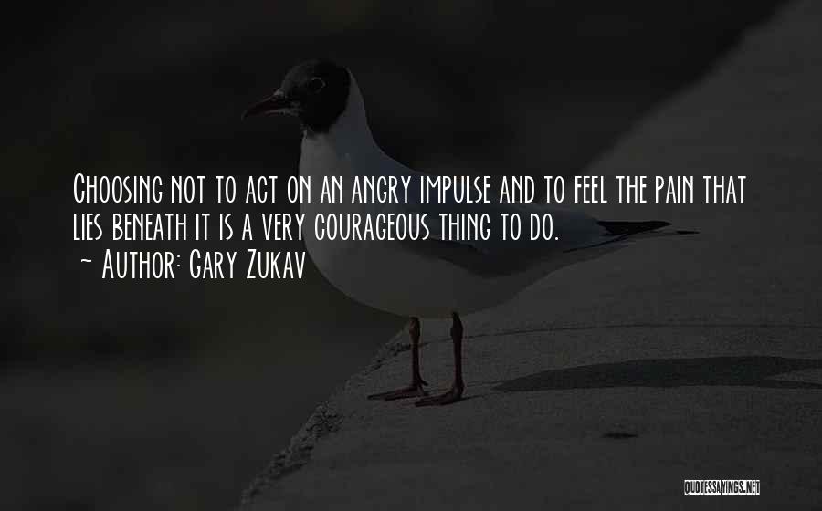 Gary Zukav Quotes: Choosing Not To Act On An Angry Impulse And To Feel The Pain That Lies Beneath It Is A Very