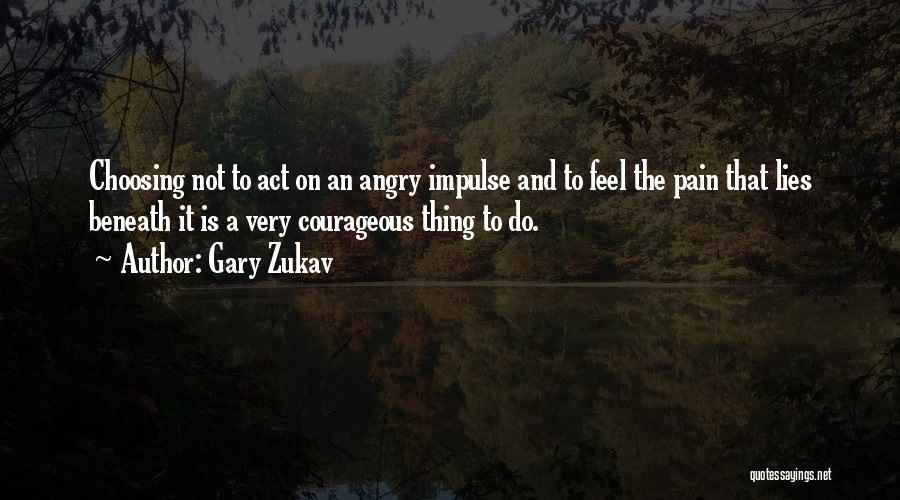 Gary Zukav Quotes: Choosing Not To Act On An Angry Impulse And To Feel The Pain That Lies Beneath It Is A Very