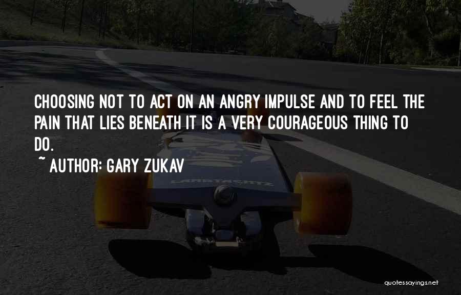 Gary Zukav Quotes: Choosing Not To Act On An Angry Impulse And To Feel The Pain That Lies Beneath It Is A Very