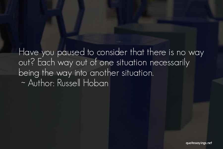 Russell Hoban Quotes: Have You Paused To Consider That There Is No Way Out? Each Way Out Of One Situation Necessarily Being The