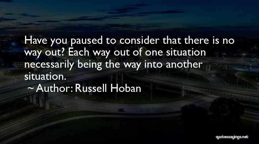 Russell Hoban Quotes: Have You Paused To Consider That There Is No Way Out? Each Way Out Of One Situation Necessarily Being The