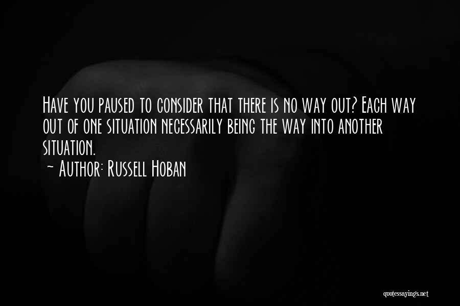 Russell Hoban Quotes: Have You Paused To Consider That There Is No Way Out? Each Way Out Of One Situation Necessarily Being The