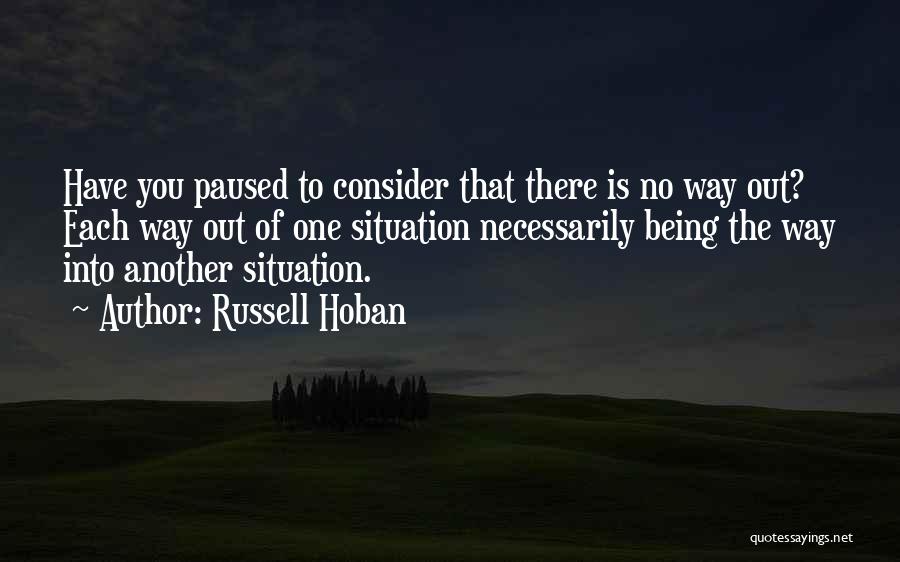 Russell Hoban Quotes: Have You Paused To Consider That There Is No Way Out? Each Way Out Of One Situation Necessarily Being The