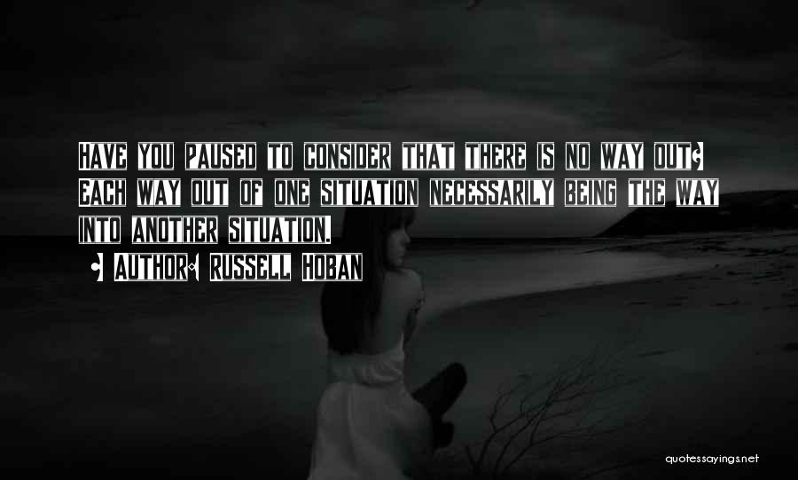 Russell Hoban Quotes: Have You Paused To Consider That There Is No Way Out? Each Way Out Of One Situation Necessarily Being The