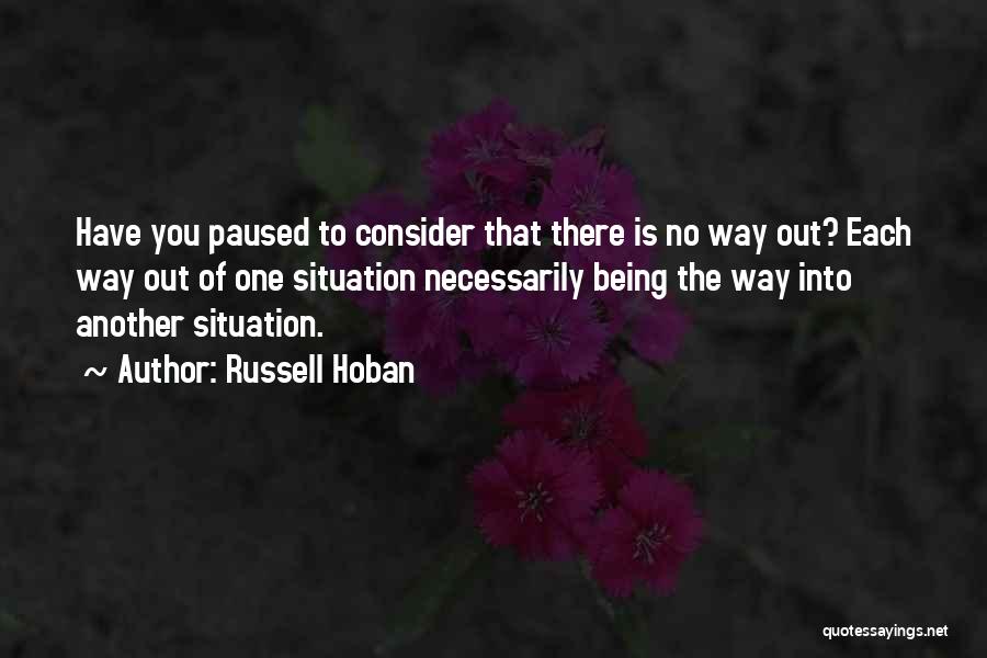 Russell Hoban Quotes: Have You Paused To Consider That There Is No Way Out? Each Way Out Of One Situation Necessarily Being The