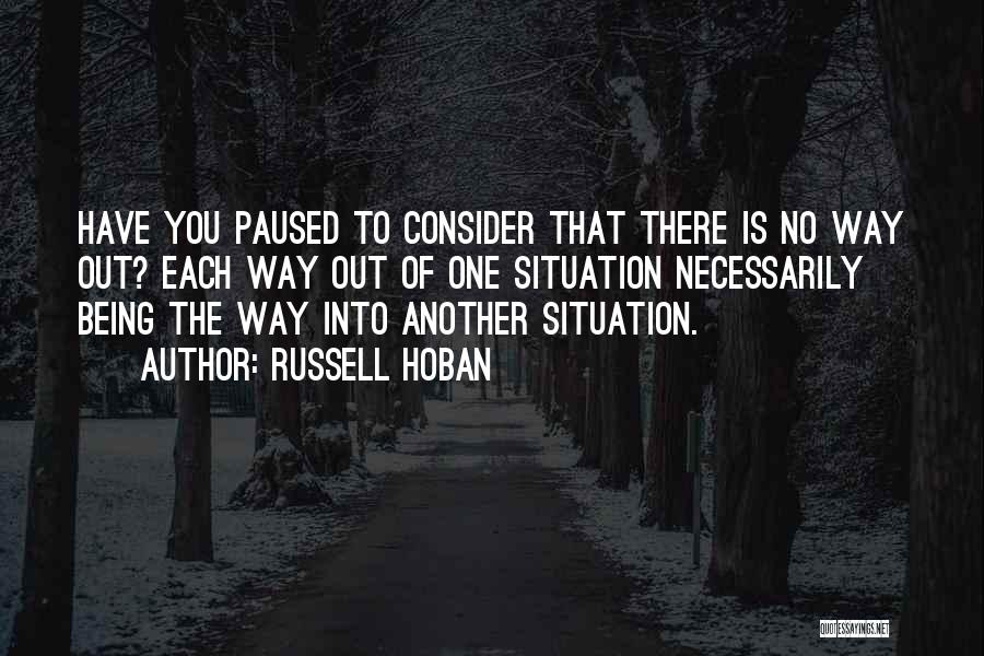 Russell Hoban Quotes: Have You Paused To Consider That There Is No Way Out? Each Way Out Of One Situation Necessarily Being The