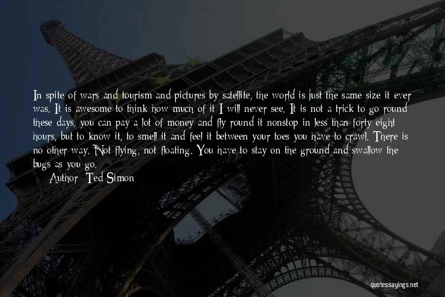 Ted Simon Quotes: In Spite Of Wars And Tourism And Pictures By Satellite, The World Is Just The Same Size It Ever Was.